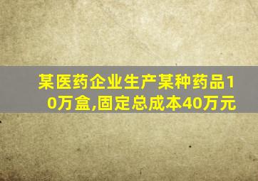 某医药企业生产某种药品10万盒,固定总成本40万元