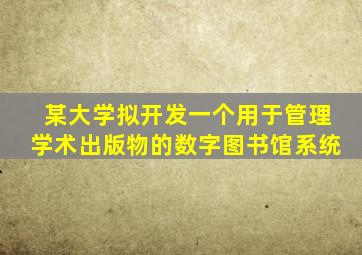 某大学拟开发一个用于管理学术出版物的数字图书馆系统