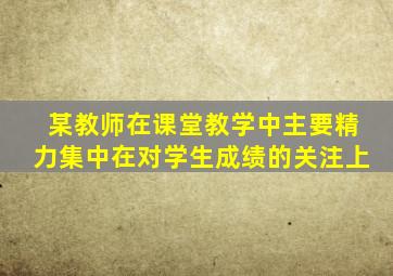 某教师在课堂教学中主要精力集中在对学生成绩的关注上