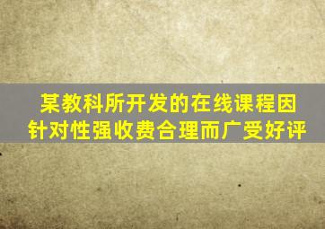 某教科所开发的在线课程因针对性强收费合理而广受好评