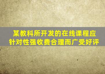 某教科所开发的在线课程应针对性强收费合理而广受好评