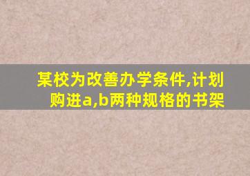 某校为改善办学条件,计划购进a,b两种规格的书架