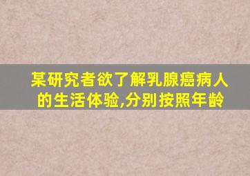 某研究者欲了解乳腺癌病人的生活体验,分别按照年龄