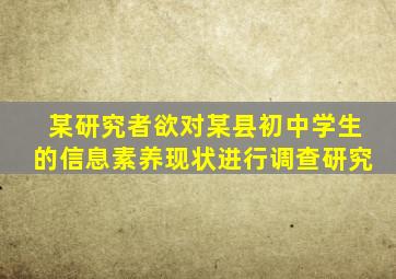 某研究者欲对某县初中学生的信息素养现状进行调查研究