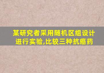 某研究者采用随机区组设计进行实验,比较三种抗癌药