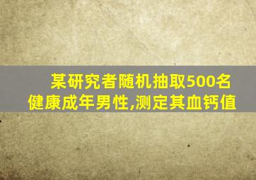 某研究者随机抽取500名健康成年男性,测定其血钙值
