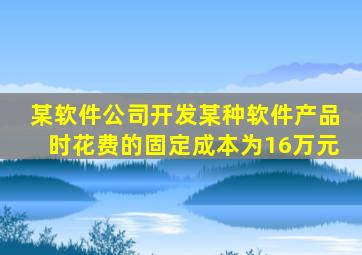 某软件公司开发某种软件产品时花费的固定成本为16万元