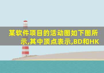 某软件项目的活动图如下图所示,其中顶点表示,BD和HK
