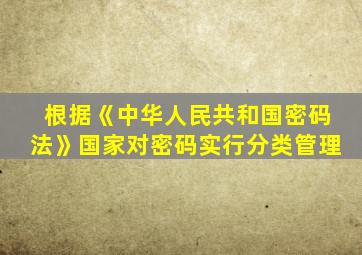 根据《中华人民共和国密码法》国家对密码实行分类管理