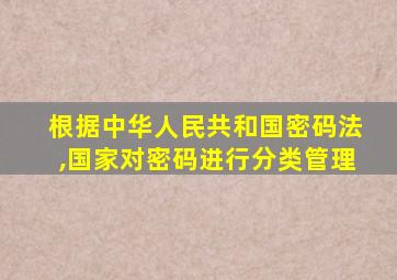 根据中华人民共和国密码法,国家对密码进行分类管理