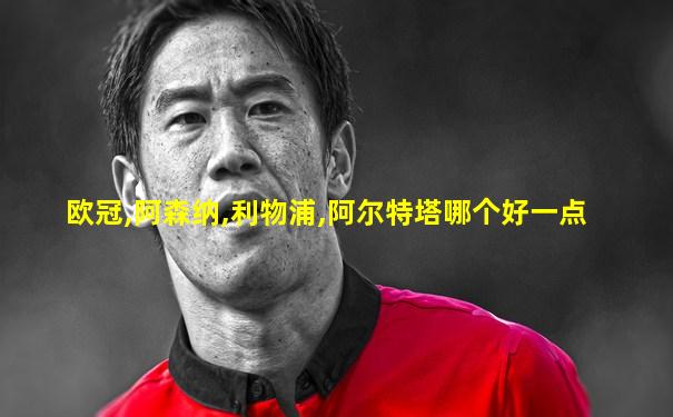 欧冠,阿森纳,利物浦,阿尔特塔哪个好一点