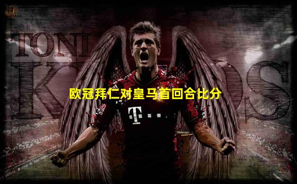 欧冠拜仁对皇马首回合比分