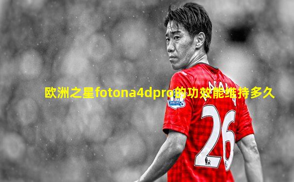 欧洲之星fotona4dpro的功效能维持多久