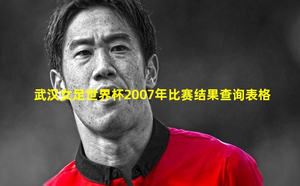 武汉女足世界杯2007年比赛结果查询表格