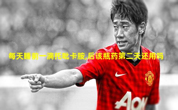 每天睡前一滴托吡卡胺,后该瓶药第二天还用吗