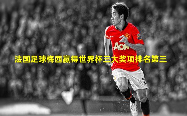 法国足球梅西赢得世界杯三大奖项排名第三