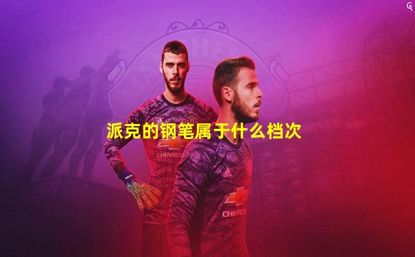 派克的钢笔属于什么档次