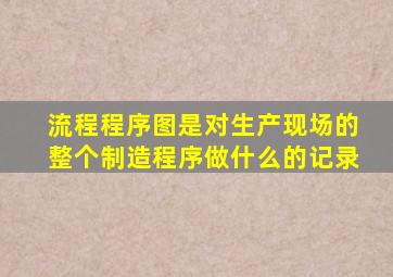 流程程序图是对生产现场的整个制造程序做什么的记录