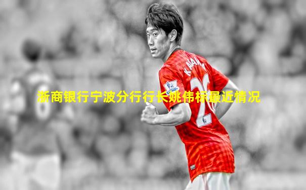 浙商银行宁波分行行长姚伟标最近情况