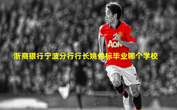 浙商银行宁波分行行长姚伟标毕业哪个学校