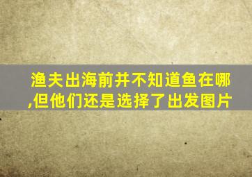 渔夫出海前并不知道鱼在哪,但他们还是选择了出发图片