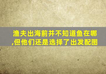 渔夫出海前并不知道鱼在哪,但他们还是选择了出发配图
