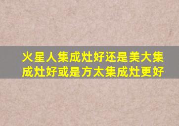 火星人集成灶好还是美大集成灶好或是方太集成灶更好