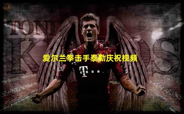 爱尔兰拳击手泰勒庆祝视频