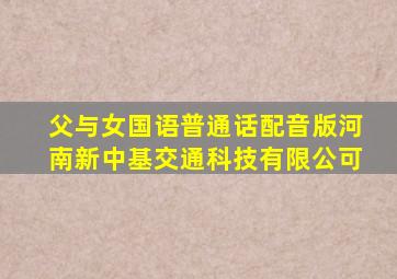 父与女国语普通话配音版河南新中基交通科技有限公可