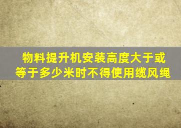 物料提升机安装高度大于或等于多少米时不得使用缆风绳