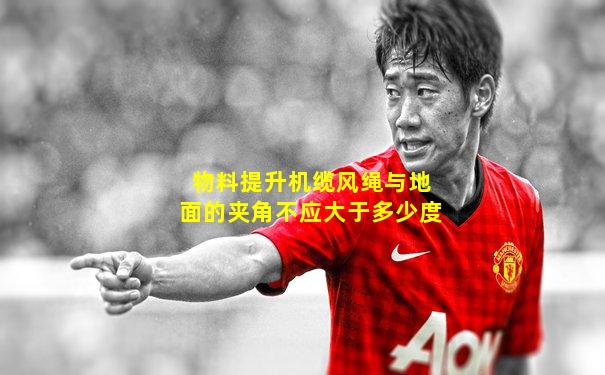 物料提升机缆风绳与地面的夹角不应大于多少度