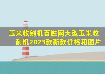 玉米收割机百姓网大型玉米收割机2023款新款价格和图片