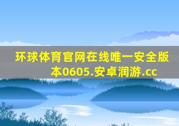 环球体育官网在线唯一安全版本0605.安卓润游.cc