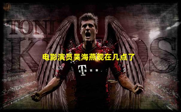 电影演员吴海燕现在几点了