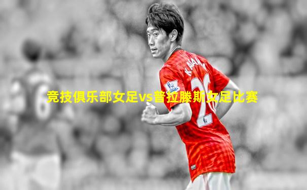 竞技俱乐部女足vs普拉滕斯女足比赛