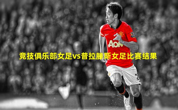 竞技俱乐部女足vs普拉滕斯女足比赛结果