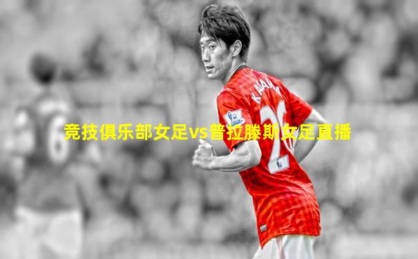 竞技俱乐部女足vs普拉滕斯女足直播
