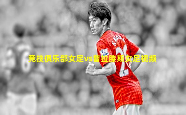 竞技俱乐部女足vs普拉滕斯女足视频