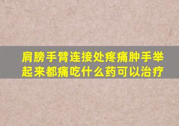 肩膀手臂连接处疼痛肿手举起来都痛吃什么药可以治疗