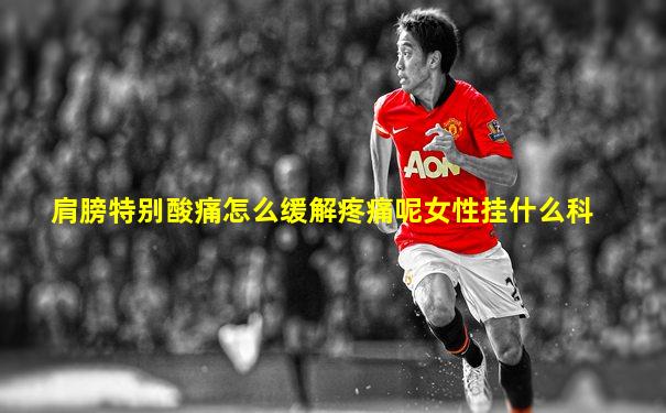 肩膀特别酸痛怎么缓解疼痛呢女性挂什么科