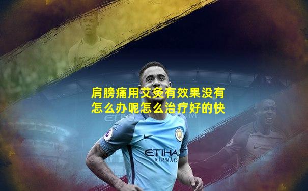 肩膀痛用艾灸有效果没有怎么办呢怎么治疗好的快
