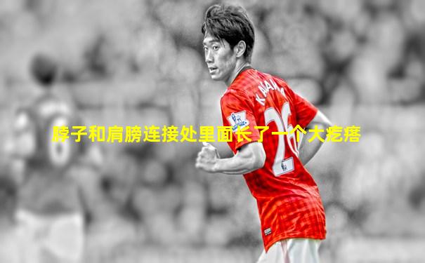 脖子和肩膀连接处里面长了一个大疙瘩