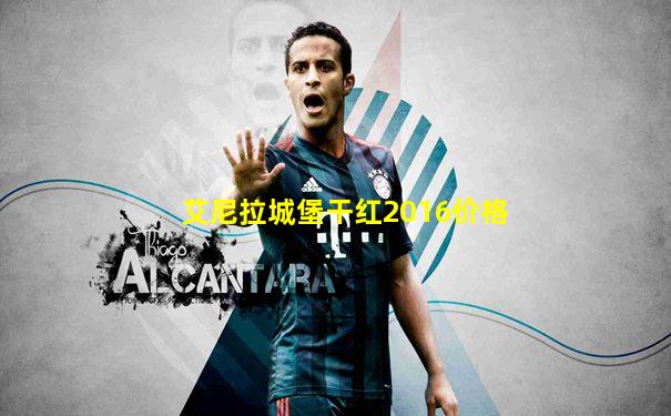 艾尼拉城堡干红2016价格