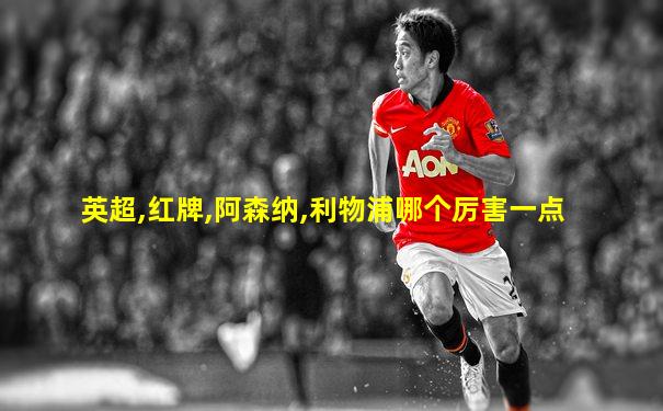 英超,红牌,阿森纳,利物浦哪个厉害一点