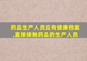 药品生产人员应有健康档案,直接接触药品的生产人员