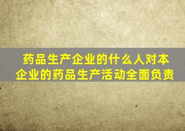 药品生产企业的什么人对本企业的药品生产活动全面负责