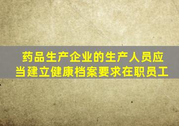 药品生产企业的生产人员应当建立健康档案要求在职员工