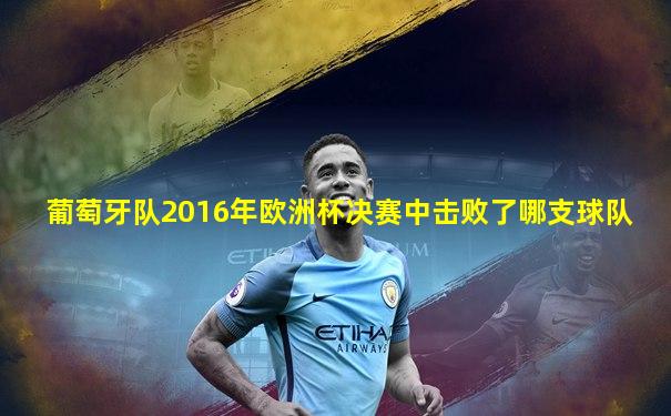 葡萄牙队2016年欧洲杯决赛中击败了哪支球队