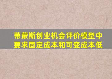 蒂蒙斯创业机会评价模型中要求固定成本和可变成本低