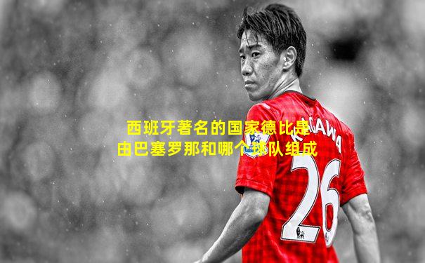 西班牙著名的国家德比是由巴塞罗那和哪个球队组成